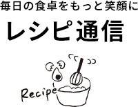 毎日の食卓がもっと笑顔に - レシピ通信